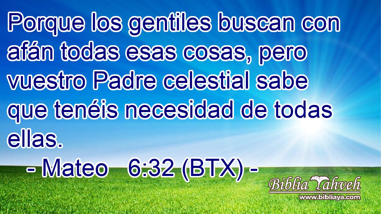 Porque los gentiles buscan con afán todas esas cosas, pero vuestro Padre celestial sabe que tenéis necesidad de todas ellas.