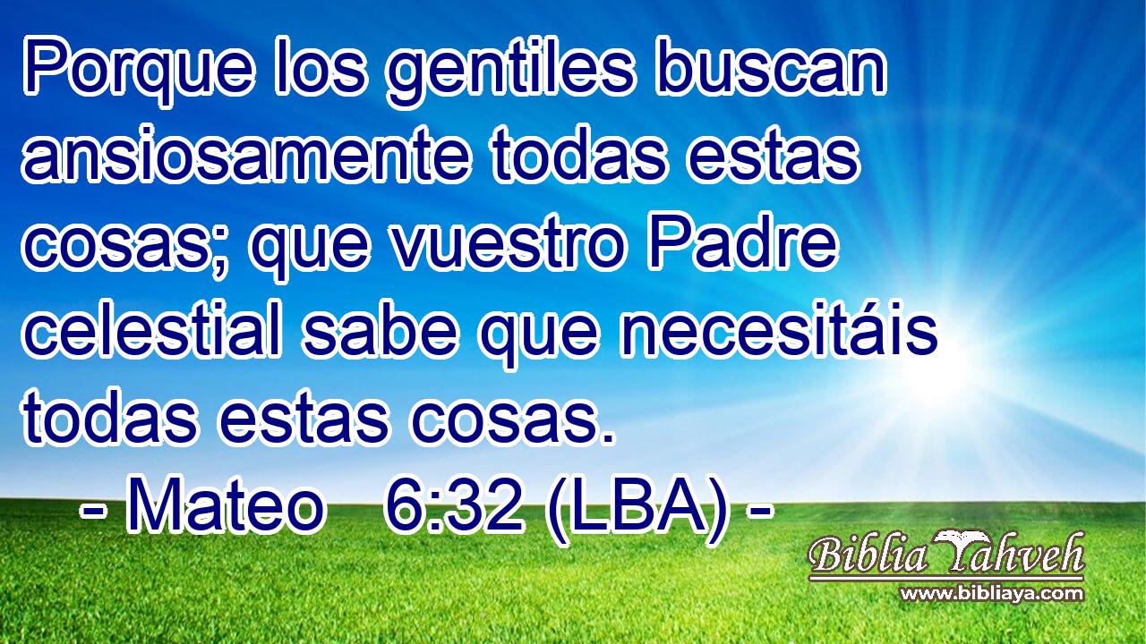 Porque los gentiles buscan ansiosamente todas estas cosas; que vuestro Padre celestial sabe que necesitáis todas estas cosas.
