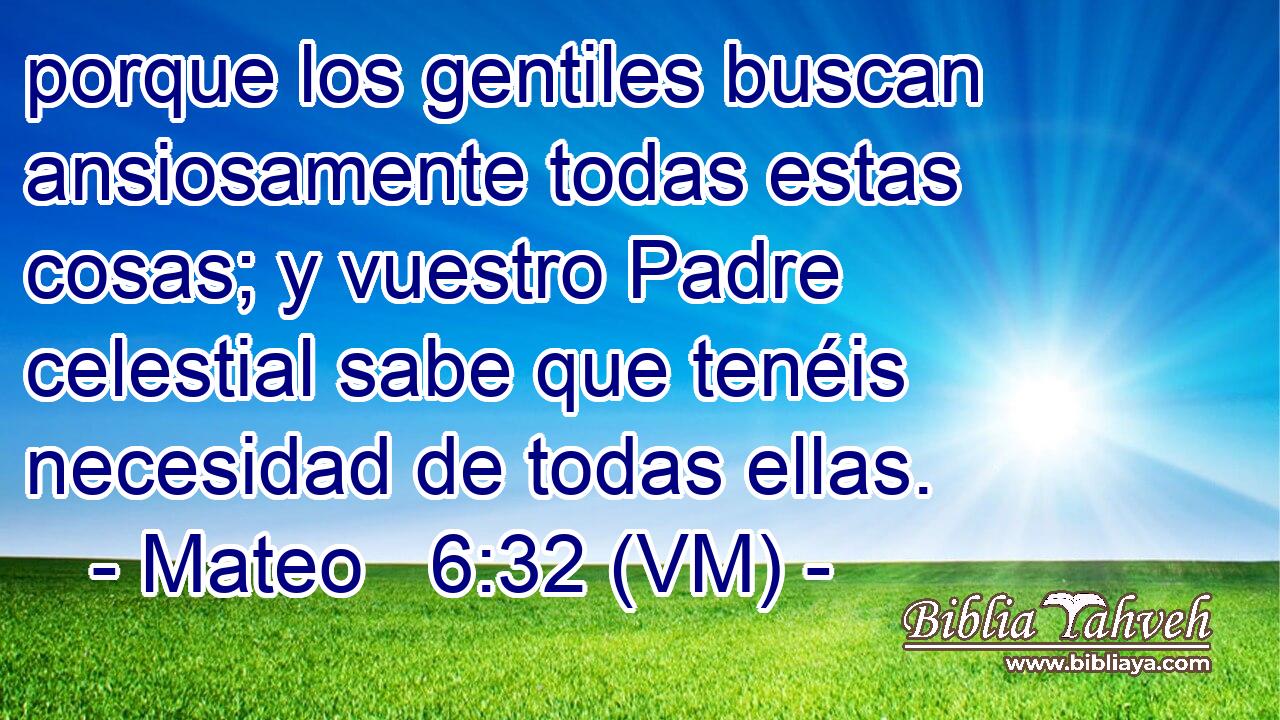  porque los gentiles buscan ansiosamente todas estas cosas; y vuestro Padre celestial sabe que tenéis necesidad de todas ellas. 