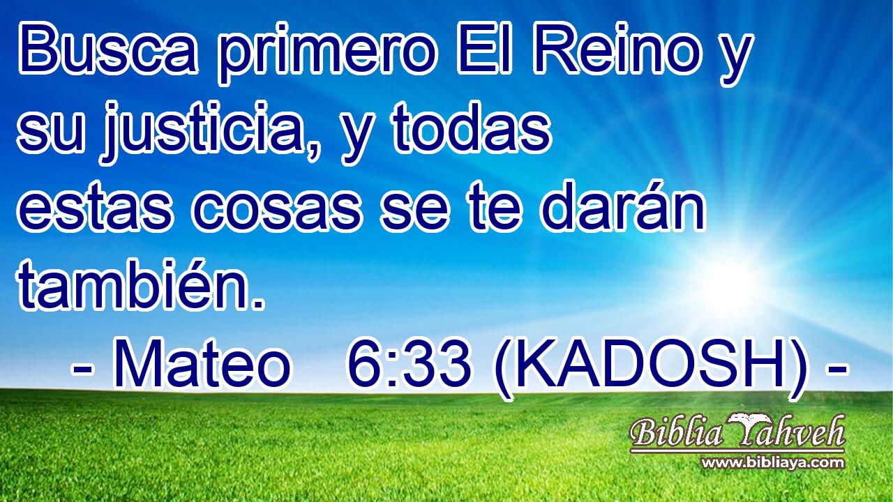  Busca primero El Reino y su justicia, y todas estas cosas se te darán también. 