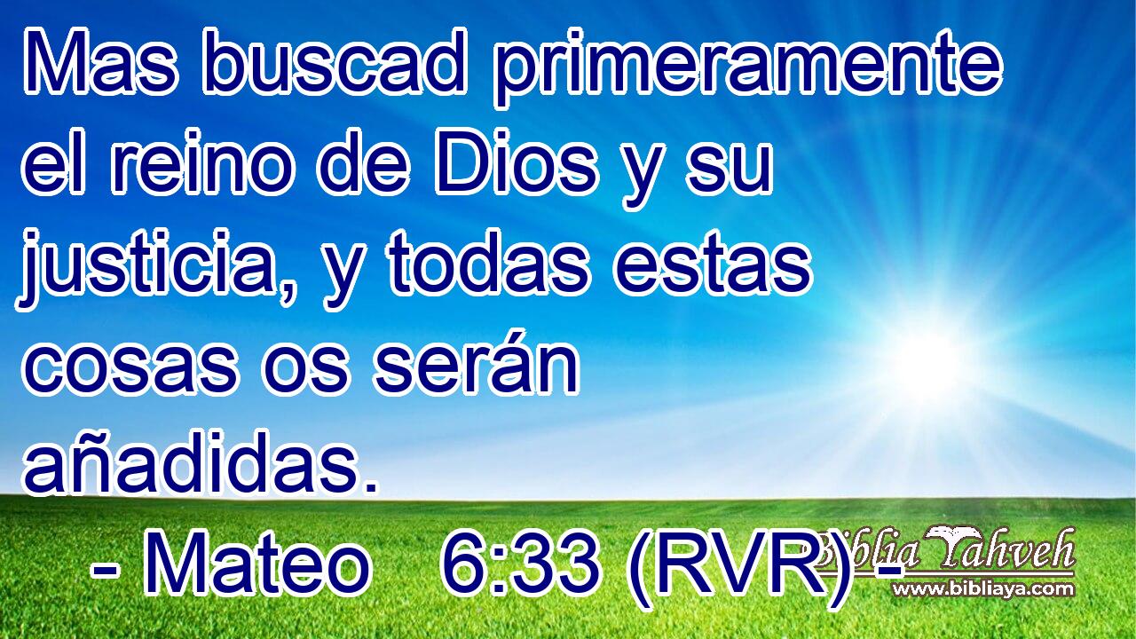 Mas buscad primeramente el reino de Dios y su justicia, y todas estas cosas os serán añadidas.