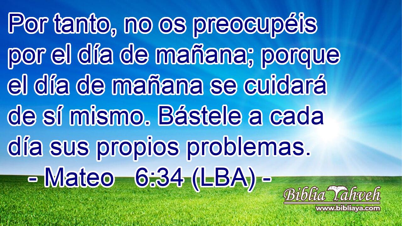Por tanto, no os preocupéis por el día de mañana; porque el día de mañana se cuidará de sí mismo. Bástele a cada día sus propios problemas.
