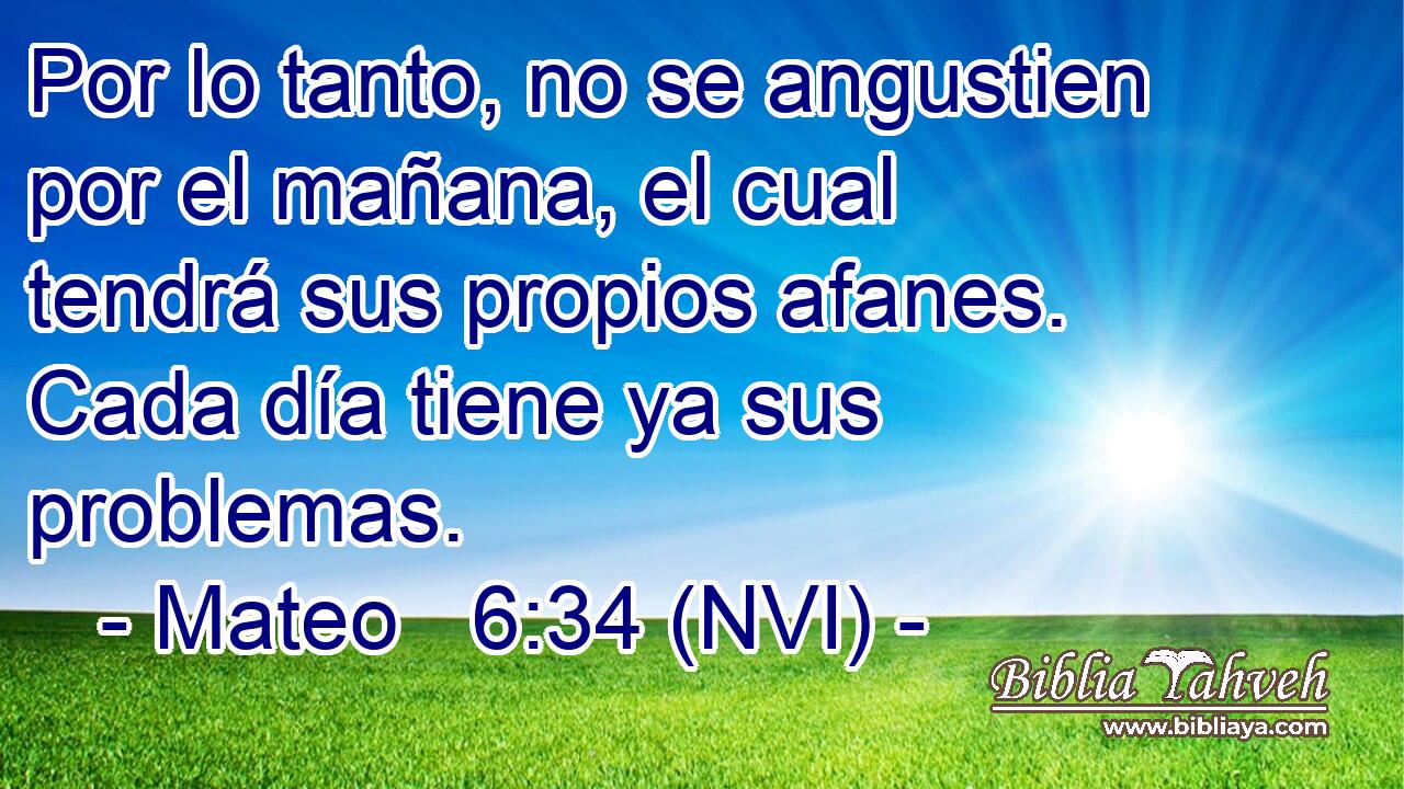  Por lo tanto, no se angustien por el mañana, el cual tendrá sus propios afanes. Cada día tiene ya sus problemas. 