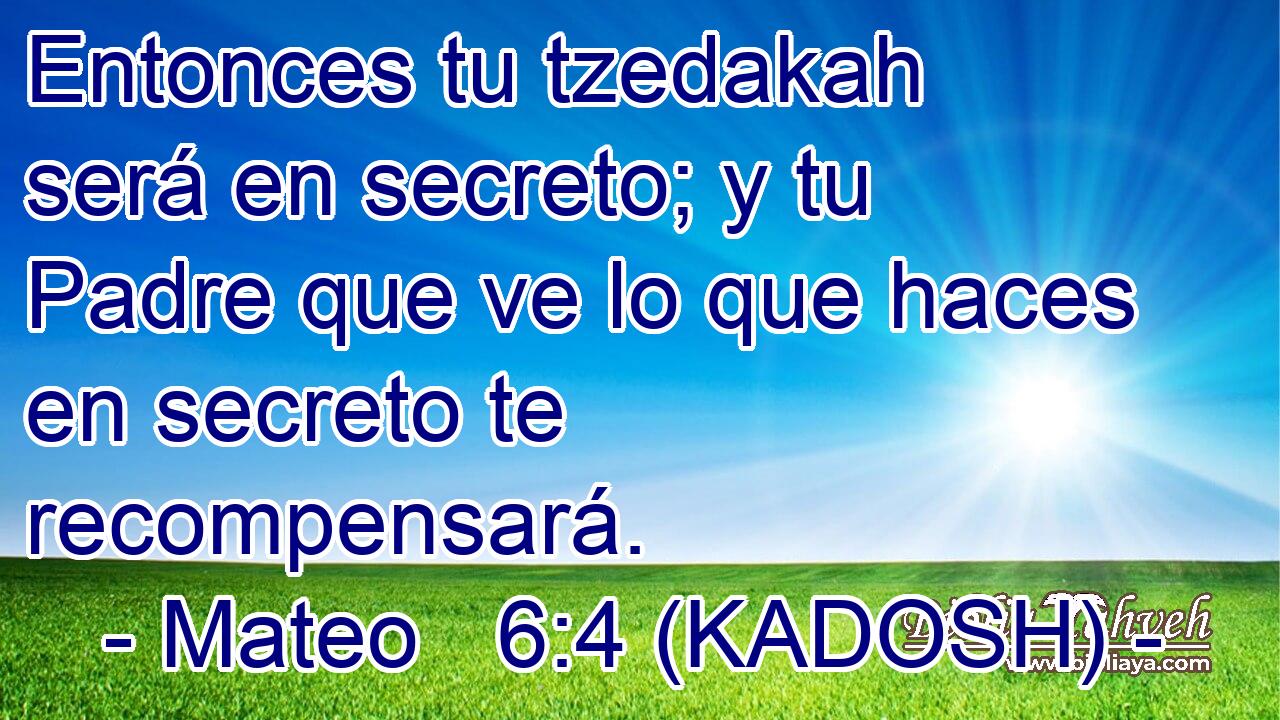  Entonces tu tzedakah será en secreto; y tu Padre que ve lo que haces en secreto te recompensará. 