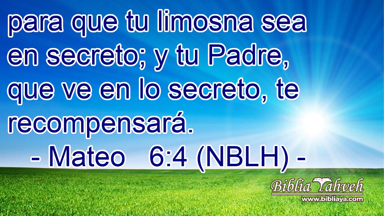  para que tu limosna sea en secreto; y tu Padre, que ve en lo secreto, te recompensará. 