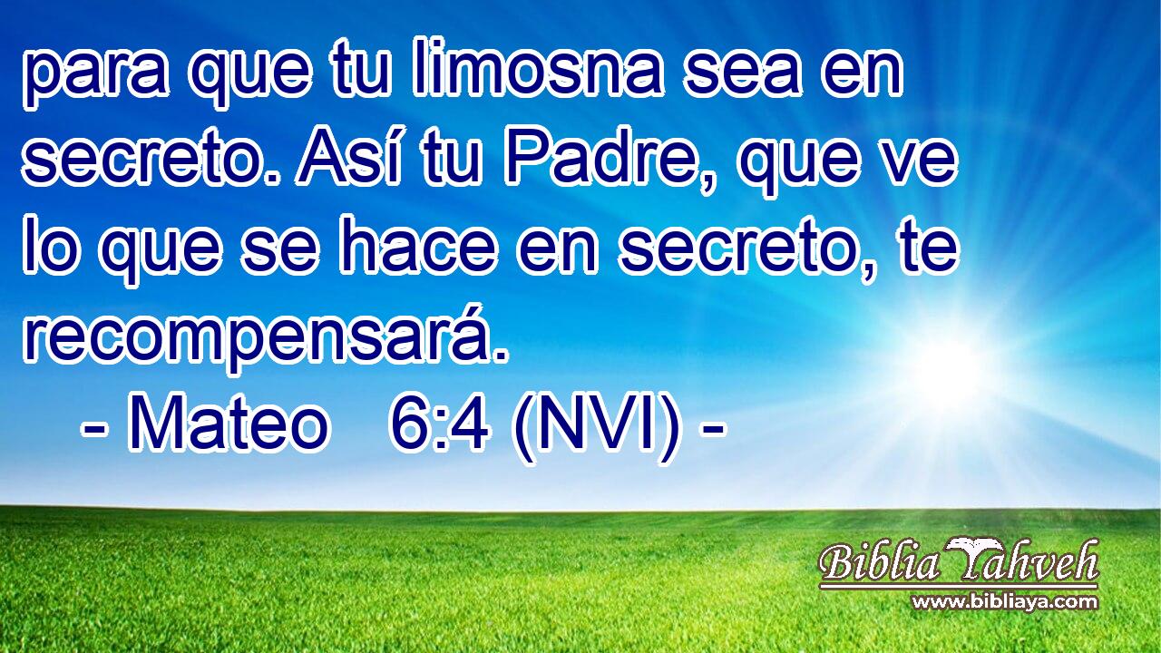  para que tu limosna sea en secreto. Así tu Padre, que ve lo que se hace en secreto, te recompensará. 