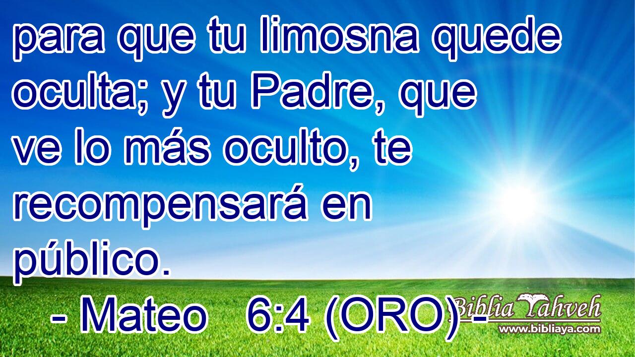  para que tu limosna quede oculta; y tu Padre, que ve lo más oculto, te recompensará en público. 