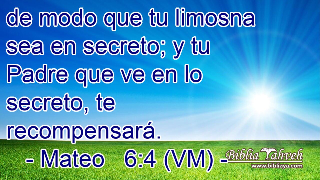  de modo que tu limosna sea en secreto; y tu Padre que ve en lo secreto, te recompensará. 