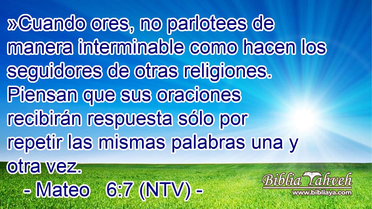 »Cuando ores, no parlotees de manera interminable como hacen los seguidores de otras religiones. Piensan que sus oraciones recibirán respuesta sólo por repetir las mismas palabras una y otra vez.