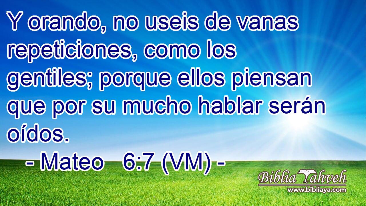  Y orando, no useis de vanas repeticiones, como los gentiles; porque ellos piensan que por su mucho hablar serán oídos. 