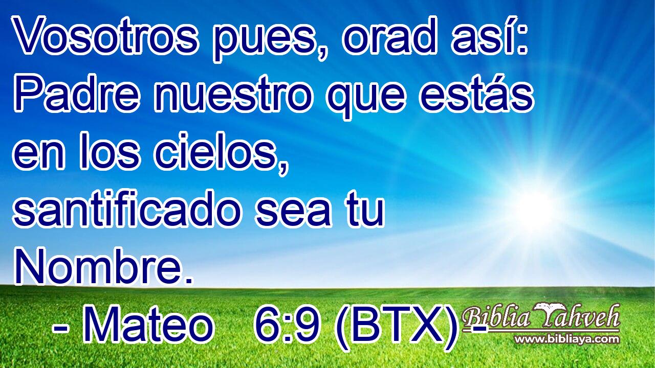 Mateo 6:9 (BTX) - Vosotros pues, orad así: Padre nuestro que es...