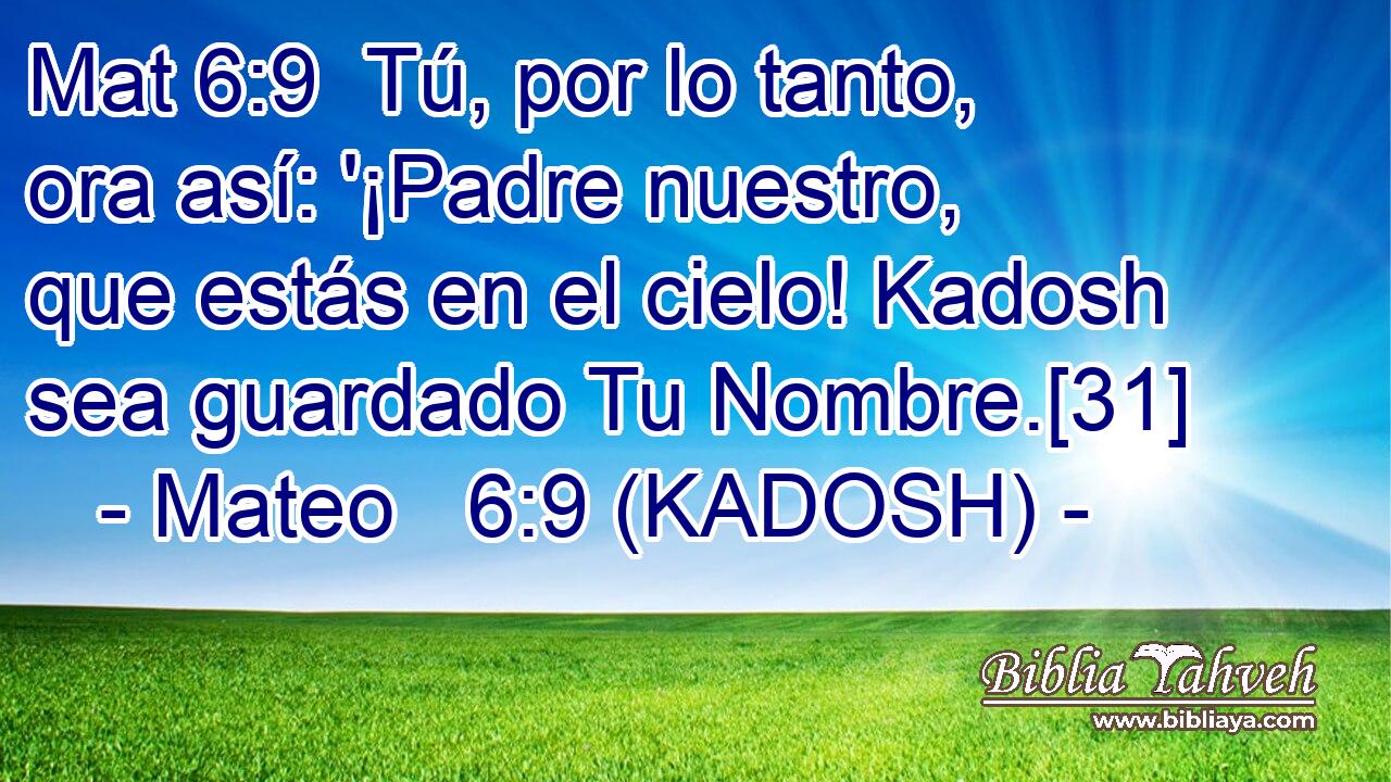  Tú, por lo tanto, ora así: '¡Padre nuestro, que estás en el cielo! Kadosh sea guardado Tu Nombre.[31] 