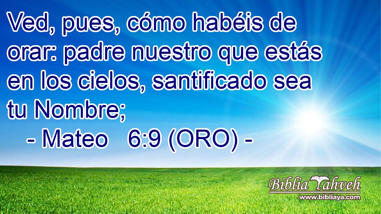  Ved, pues, cómo habéis de orar: padre nuestro que estás en los cielos, santificado sea tu Nombre; 