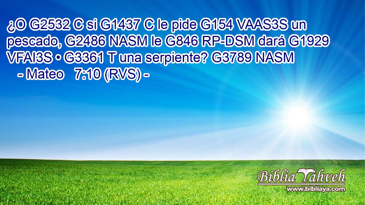 ¿O G2532 C si G1437 C le pide G154 VAAS3S un pescado, G2486 NASM le G846 RP-DSM dará G1929 VFAI3S • G3361 T una serpiente? G3789 NASM 