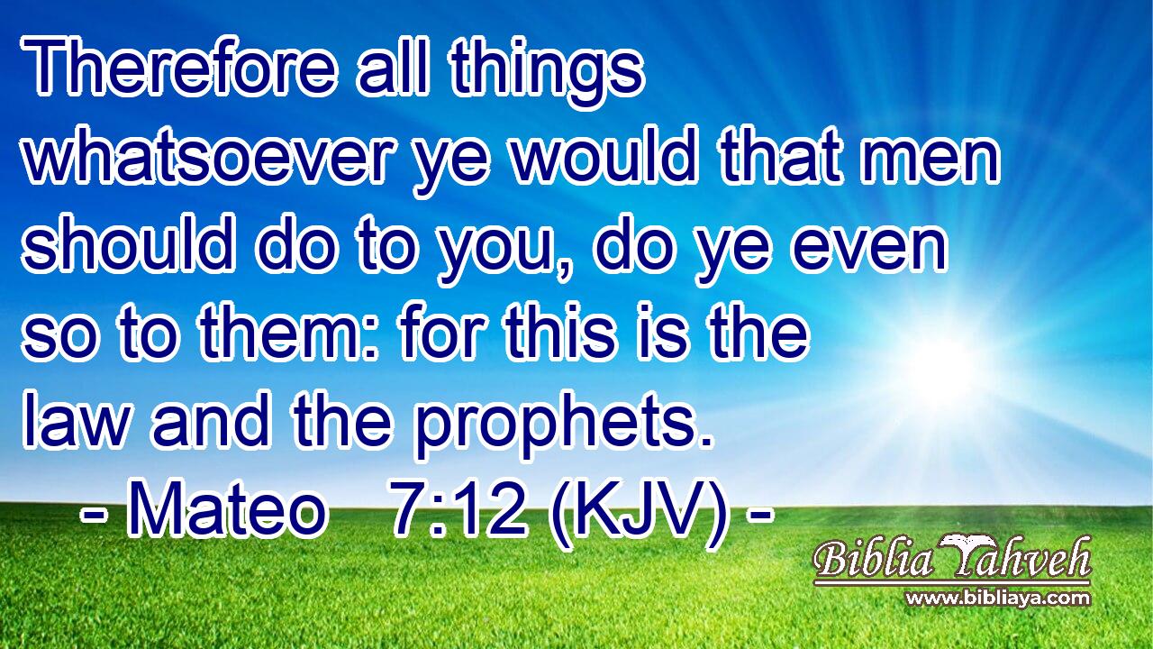 Therefore all things whatsoever ye would that men should do to you, do ye even so to them: for this is the law and the prophets.