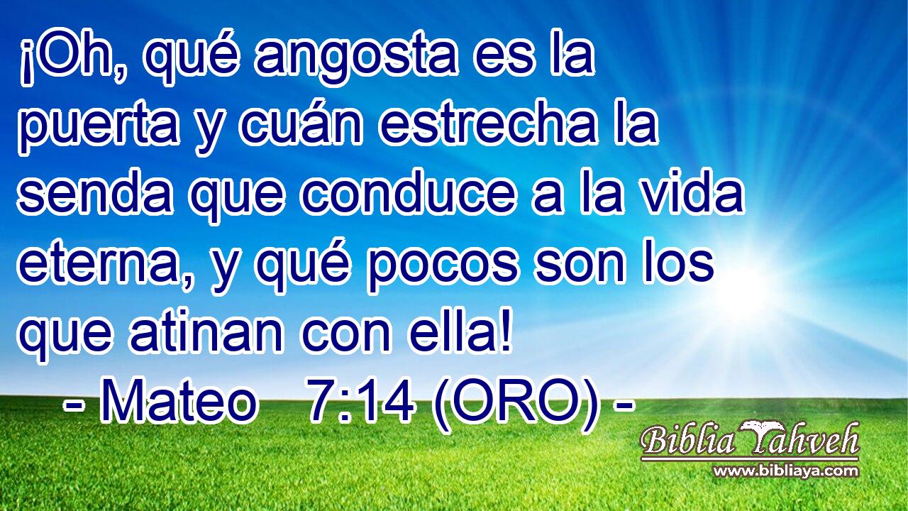  ¡Oh, qué angosta es la puerta y cuán estrecha la senda que conduce a la vida eterna, y qué pocos son los que atinan con ella! 