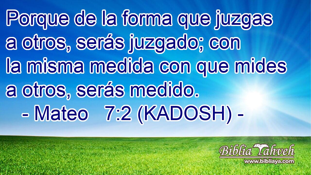  Porque de la forma que juzgas a otros, serás juzgado; con la misma medida con que mides a otros, serás medido. 