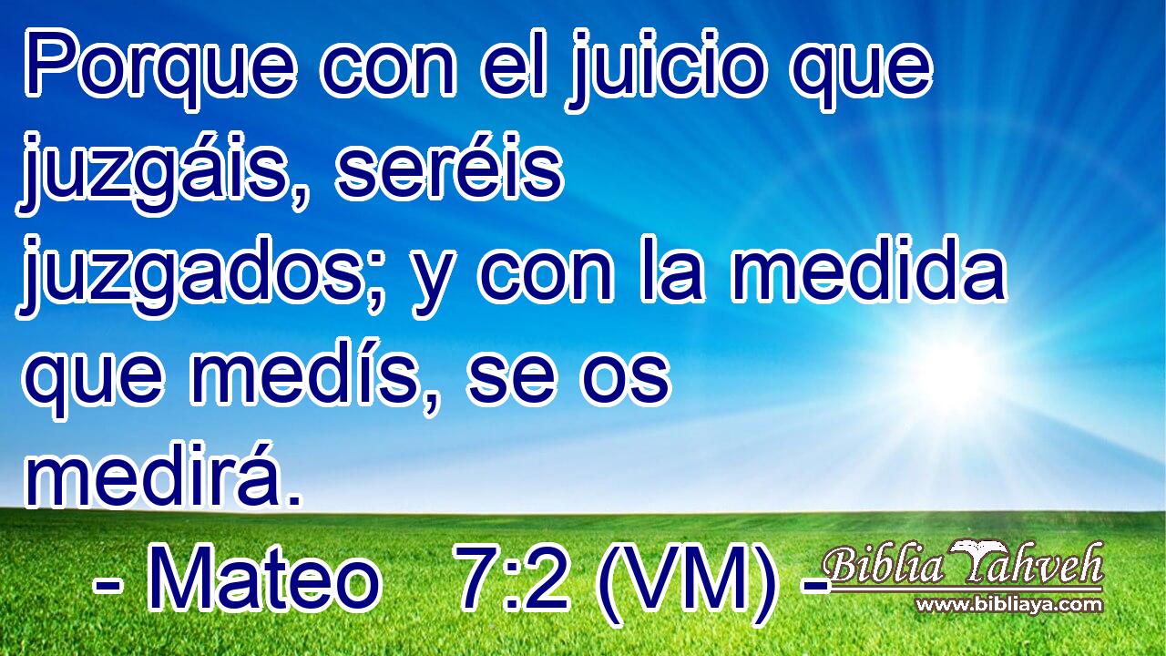  Porque con el juicio que juzgáis, seréis juzgados; y con la medida que medís, se os medirá. 