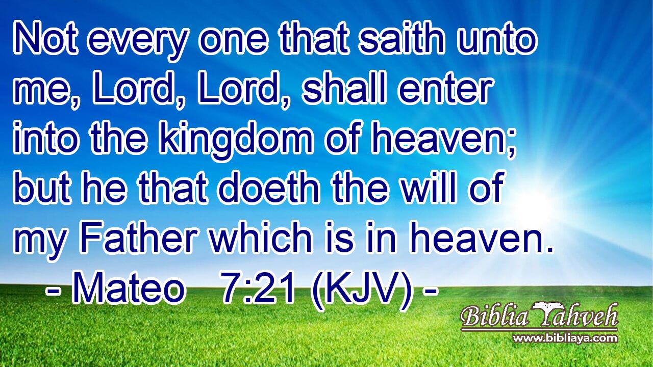 Not every one that saith unto me, Lord, Lord, shall enter into the kingdom of heaven; but he that doeth the will of my Father which is in heaven.