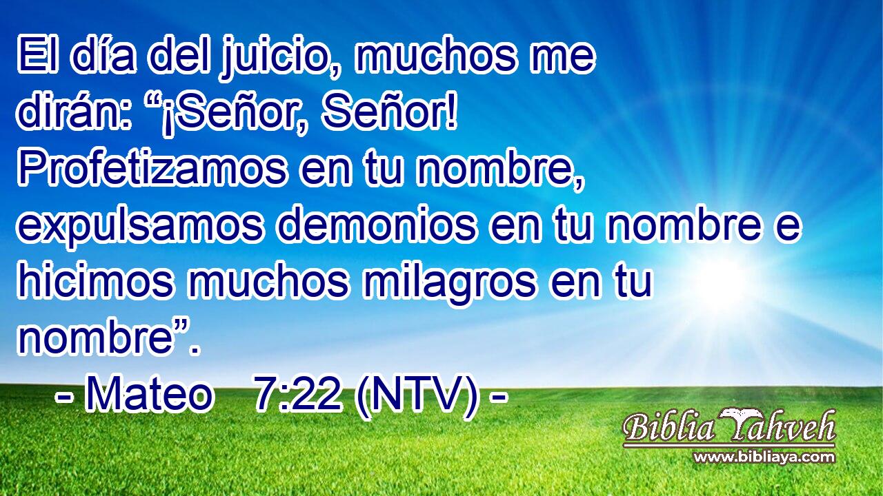 El día del juicio, muchos me dirán: “¡Señor, Señor! Profetizamos en tu nombre, expulsamos demonios en tu nombre e hicimos muchos milagros en tu nombre”.