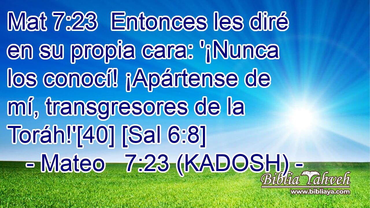  Entonces les diré en su propia cara: '¡Nunca los conocí! ¡Apártense de mí, transgresores de la Toráh!'[40] [Sal 6:8] 