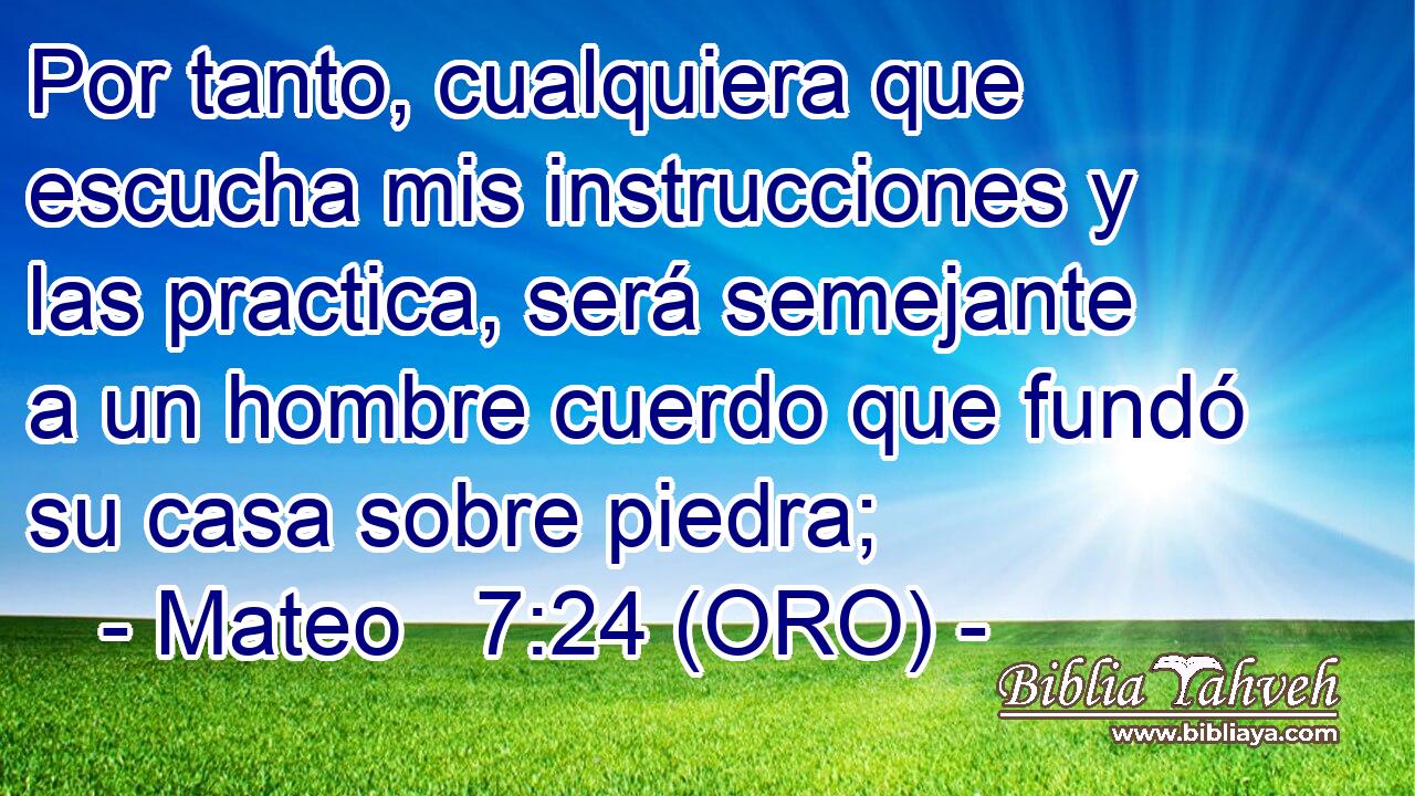  Por tanto, cualquiera que escucha mis instrucciones y las practica, será semejante a un hombre cuerdo que fundó su casa sobre piedra; 