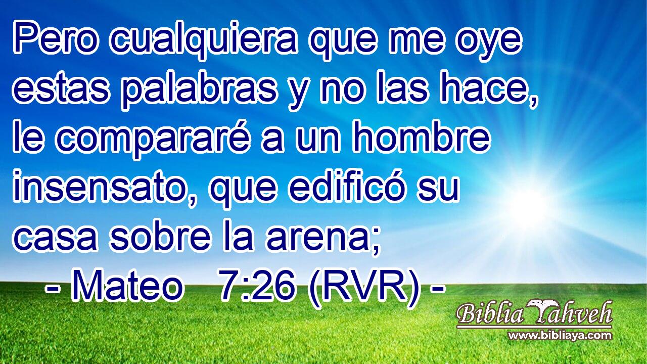 Pero cualquiera que me oye estas palabras y no las hace, le compararé a un hombre insensato, que edificó su casa sobre la arena;
