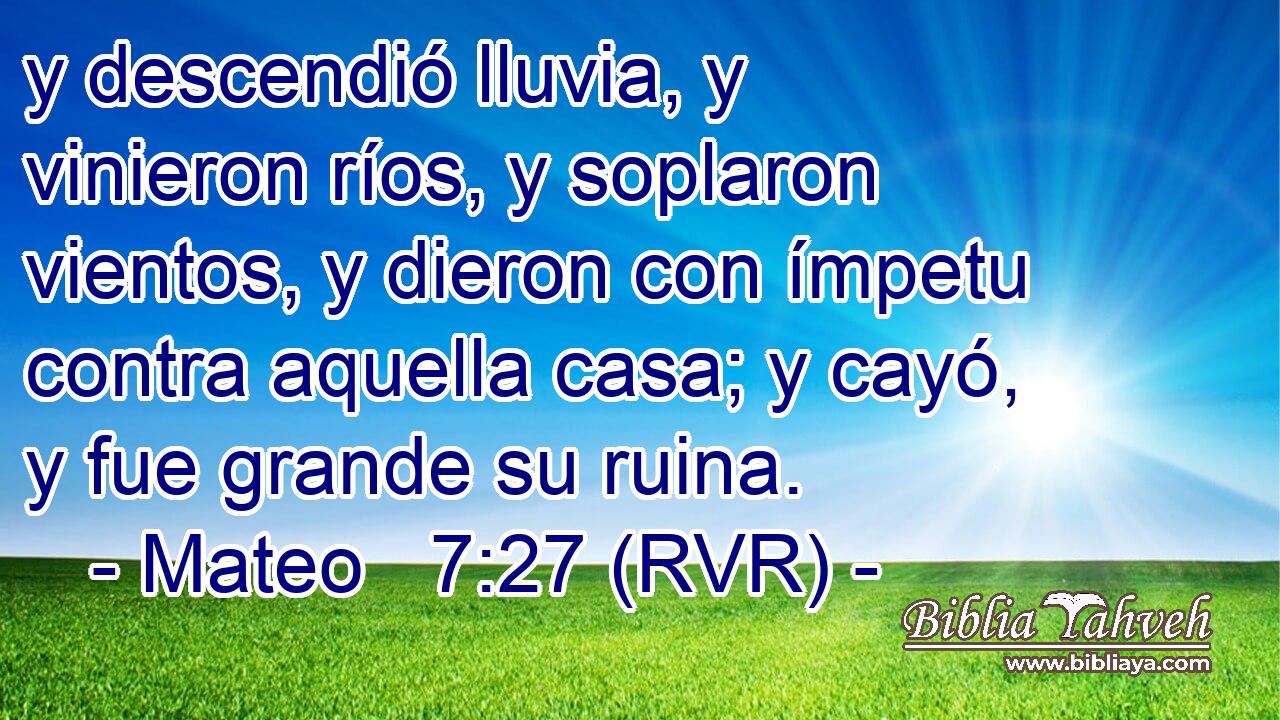 y descendió lluvia, y vinieron ríos, y soplaron vientos, y dieron con ímpetu contra aquella casa; y cayó, y fue grande su ruina.