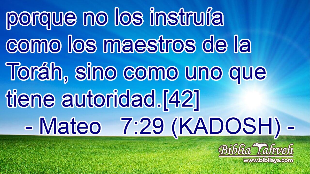  porque no los instruía como los maestros de la Toráh, sino como uno que tiene autoridad.[42] 
