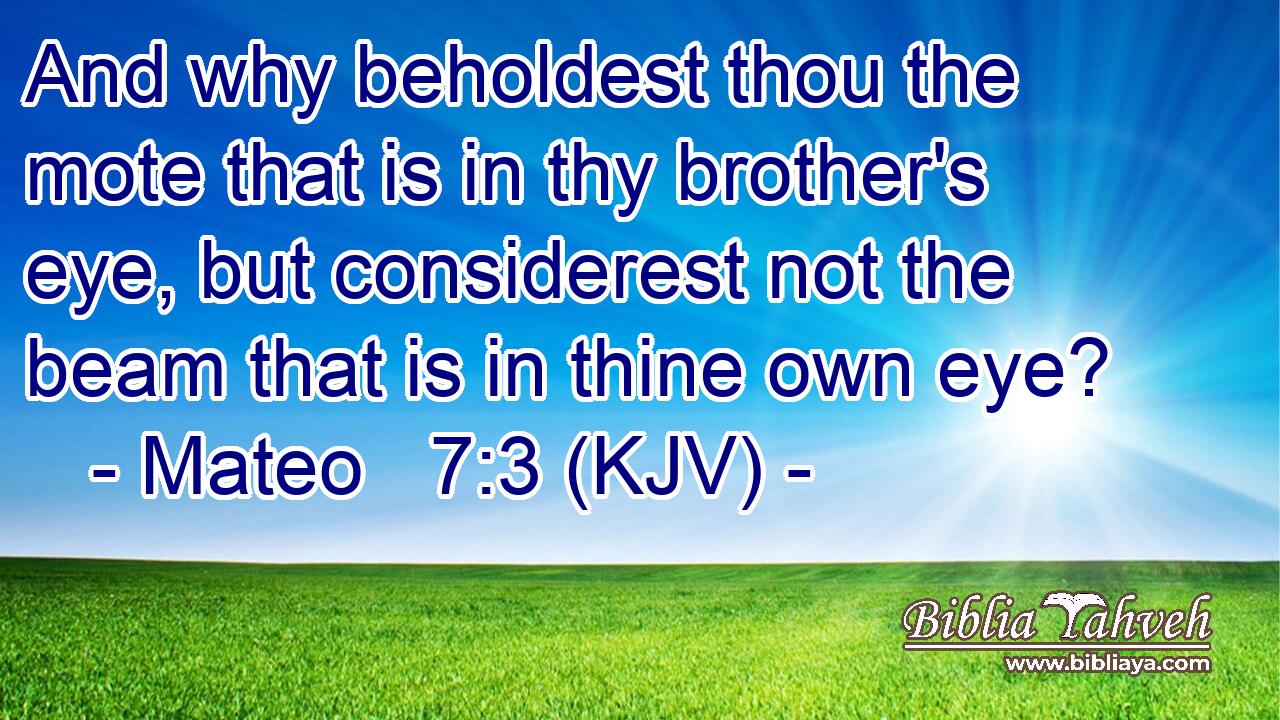And why beholdest thou the mote that is in thy brother's eye, but considerest not the beam that is in thine own eye?