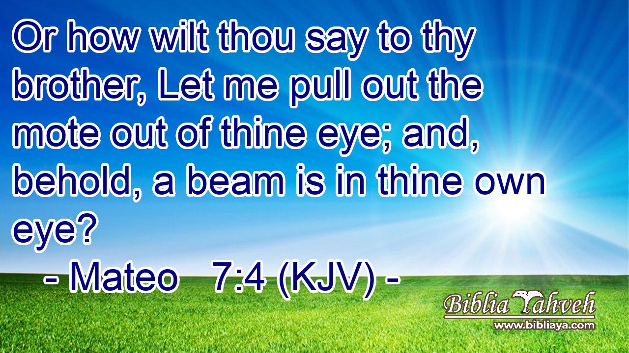 Or how wilt thou say to thy brother, Let me pull out the mote out of thine eye; and, behold, a beam is in thine own eye?