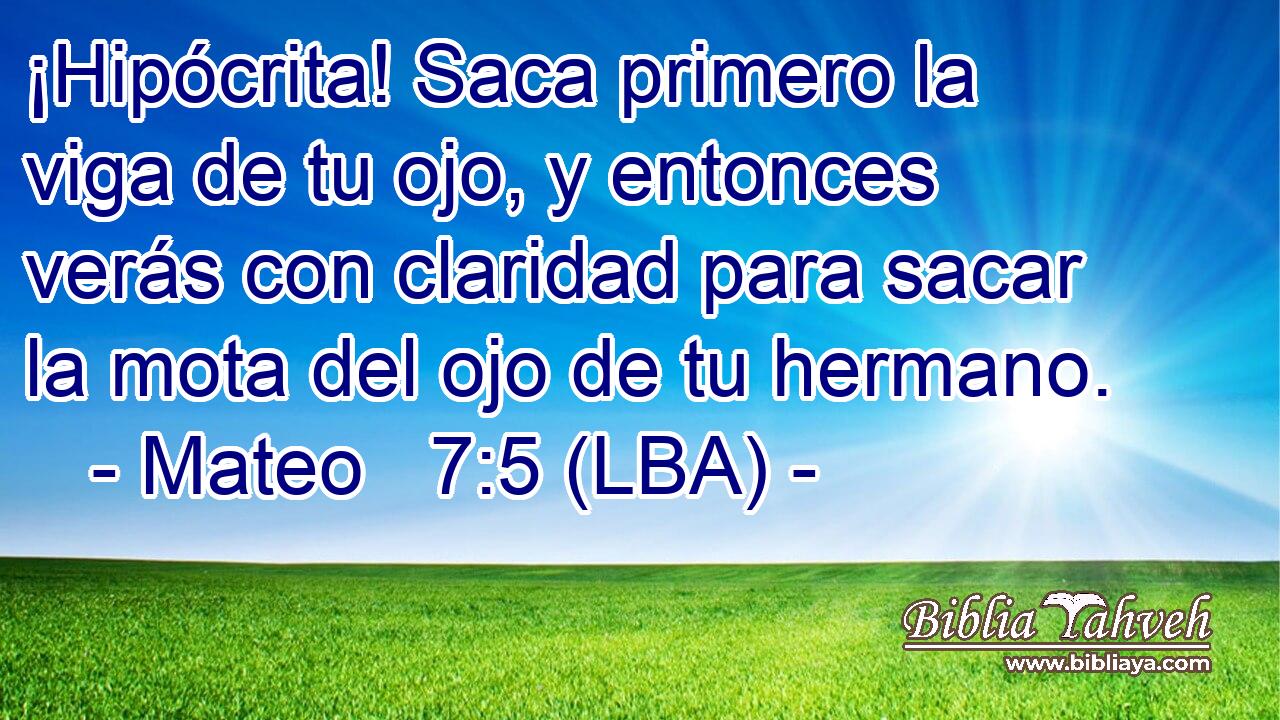 ¡Hipócrita! Saca primero la viga de tu ojo, y entonces verás con claridad para sacar la mota del ojo de tu hermano.