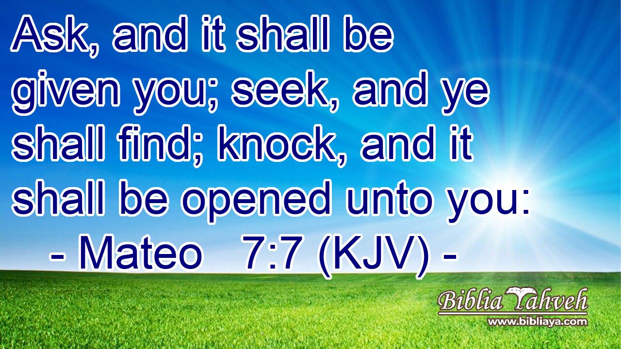Ask, and it shall be given you; seek, and ye shall find; knock, and it shall be opened unto you: