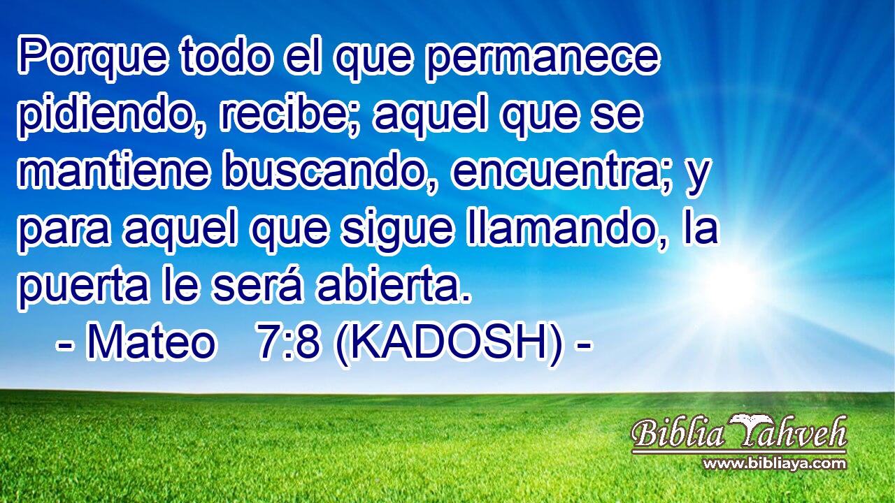  Porque todo el que permanece pidiendo, recibe; aquel que se mantiene buscando, encuentra; y para aquel que sigue llamando, la puerta le será abierta. 