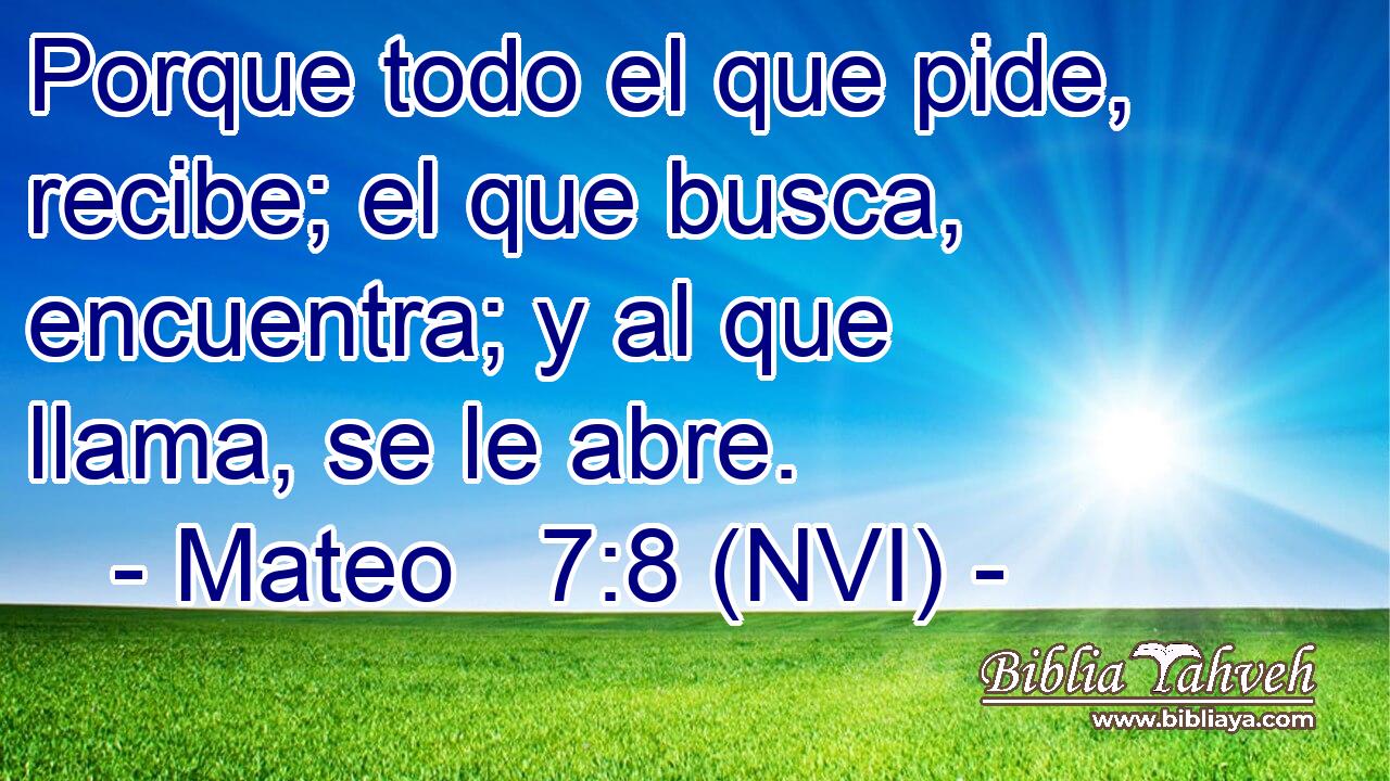  Porque todo el que pide, recibe; el que busca, encuentra; y al que llama, se le abre. 
