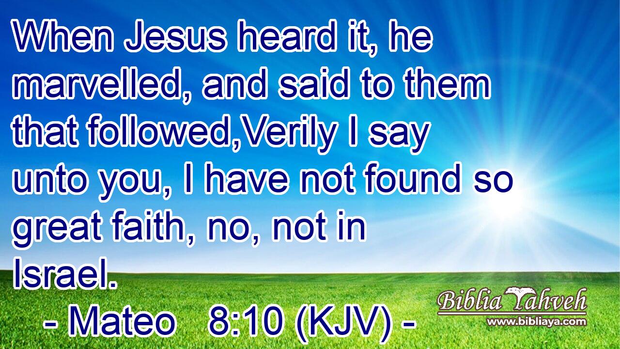 When Jesus heard it, he marvelled, and said to them that followed,Verily I say unto you, I have not found so great faith, no, not in Israel.