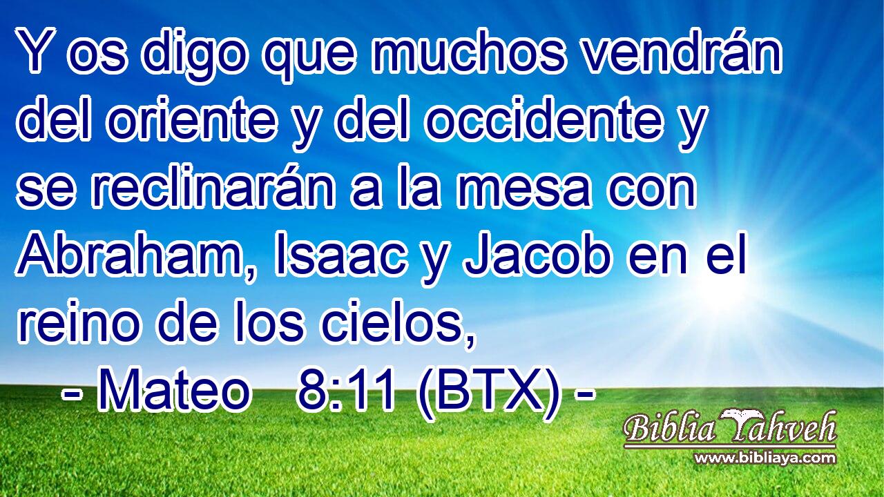 Y os digo que muchos vendrán del oriente y del occidente y se reclinarán a la mesa con Abraham, Isaac y Jacob en el reino de los cielos,