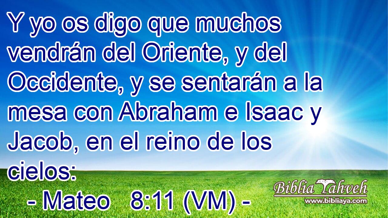  Y yo os digo que muchos vendrán del Oriente, y del Occidente, y se sentarán a la mesa con Abraham e Isaac y Jacob, en el reino de los cielos: 