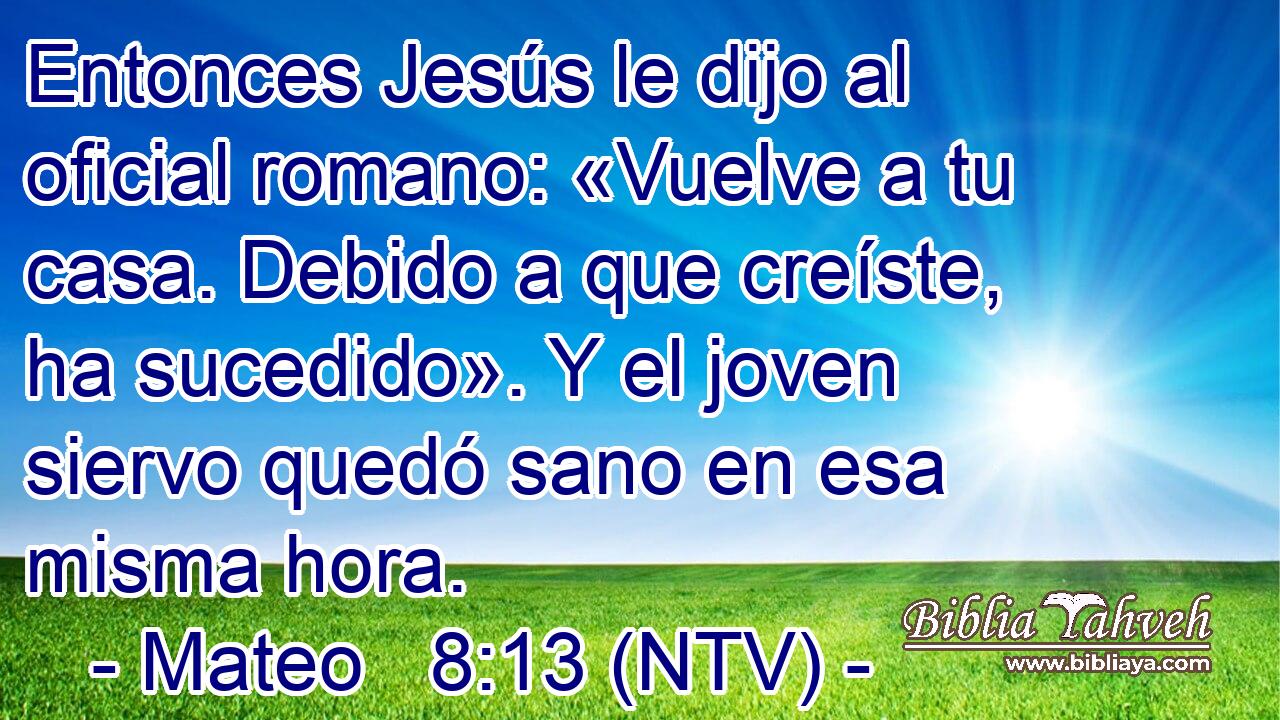 Entonces Jesús le dijo al oficial romano: «Vuelve a tu casa. Debido a que creíste, ha sucedido». Y el joven siervo quedó sano en esa misma hora.