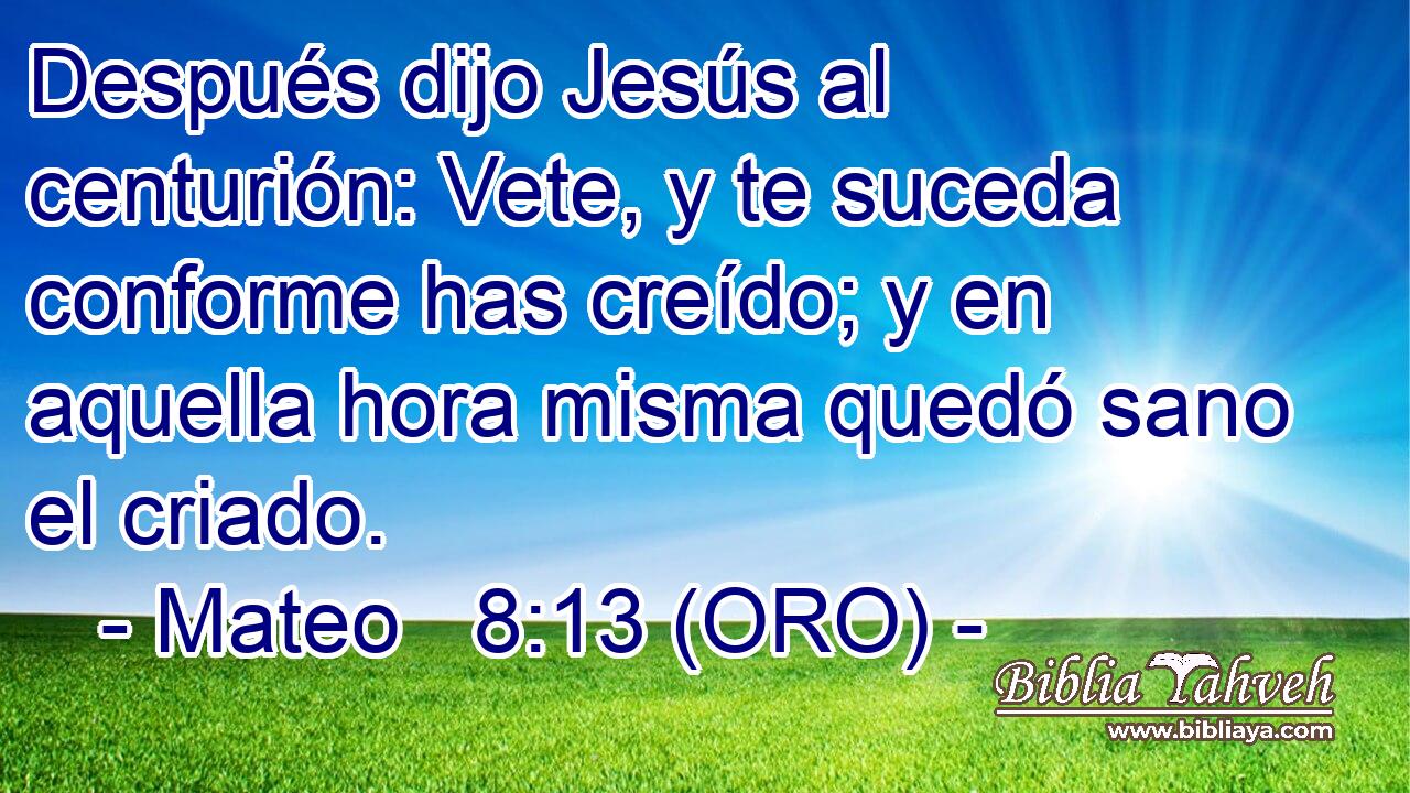  Después dijo Jesús al centurión: Vete, y te suceda conforme has creído; y en aquella hora misma quedó sano el criado. 