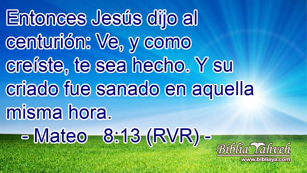 Entonces Jesús dijo al centurión: Ve, y como creíste, te sea hecho. Y su criado fue sanado en aquella misma hora.
