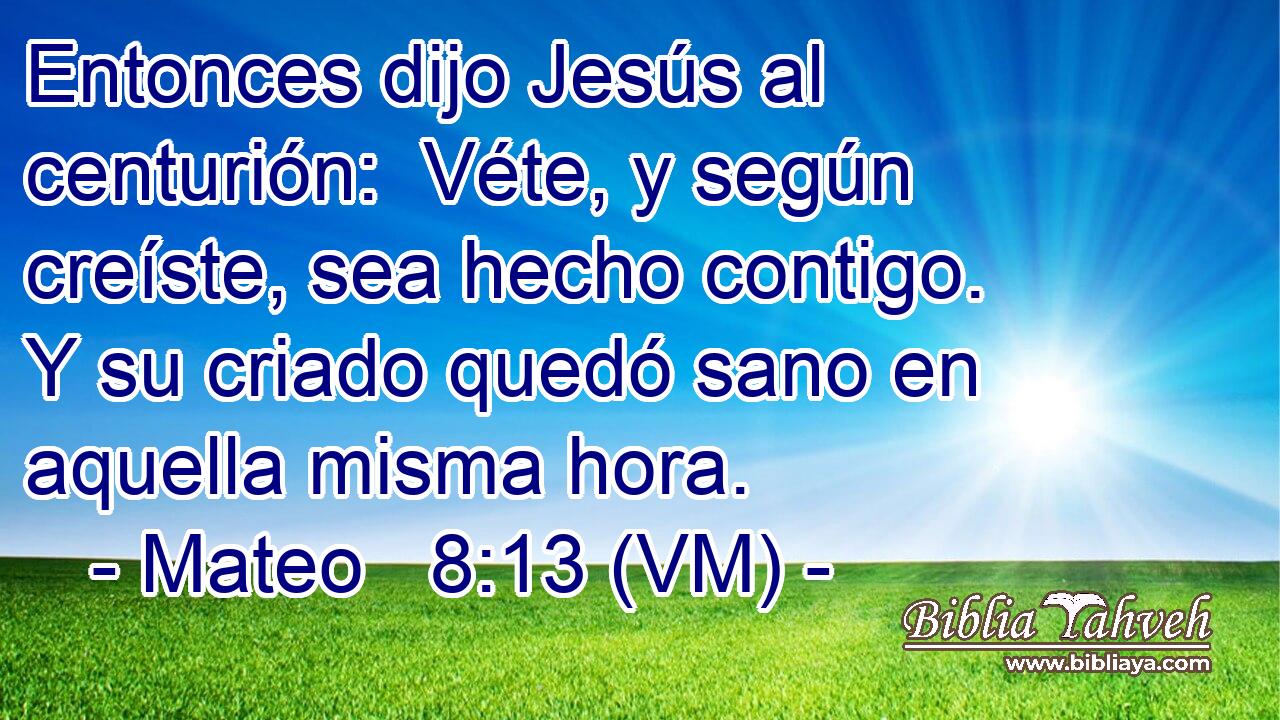  Entonces dijo Jesús al centurión:  Véte, y según creíste, sea hecho contigo.  Y su criado quedó sano en aquella misma hora. 