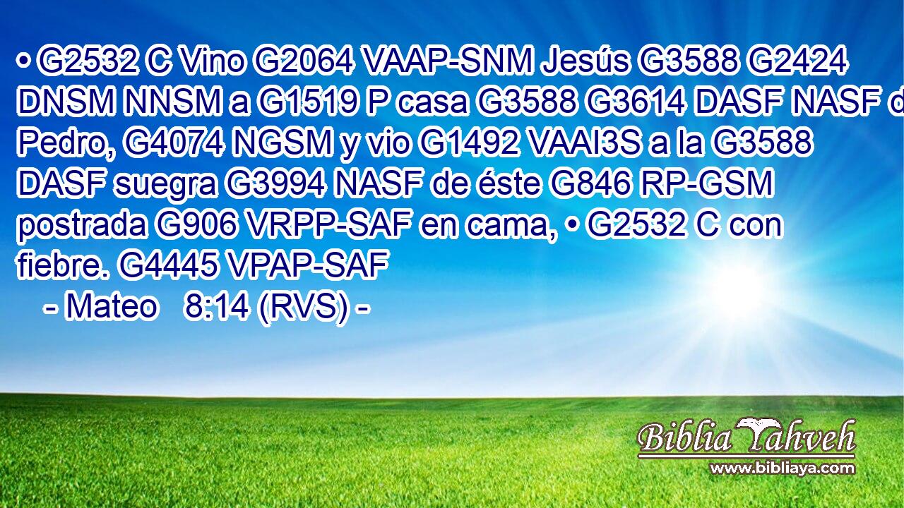 • G2532 C Vino G2064 VAAP-SNM Jesús G3588 G2424 DNSM NNSM a G1519 P casa G3588 G3614 DASF NASF de Pedro, G4074 NGSM y vio G1492 VAAI3S a la G3588 DASF suegra G3994 NASF de éste G846 RP-GSM postrada G906 VRPP-SAF en cama, • G2532 C con fiebre. G4445 VPAP-SAF 