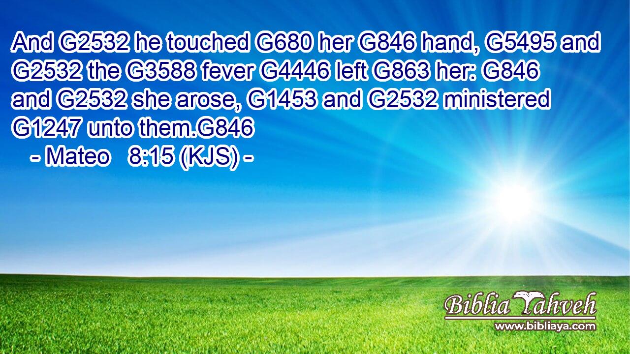 And G2532 he touched G680 her G846 hand, G5495 and G2532 the G3588 fever G4446 left G863 her: G846 and G2532 she arose, G1453 and G2532 ministered G1247 unto them.G846