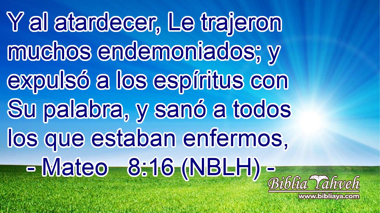  Y al atardecer, Le trajeron muchos endemoniados; y expulsó a los espíritus con Su palabra, y sanó a todos los que estaban enfermos, 