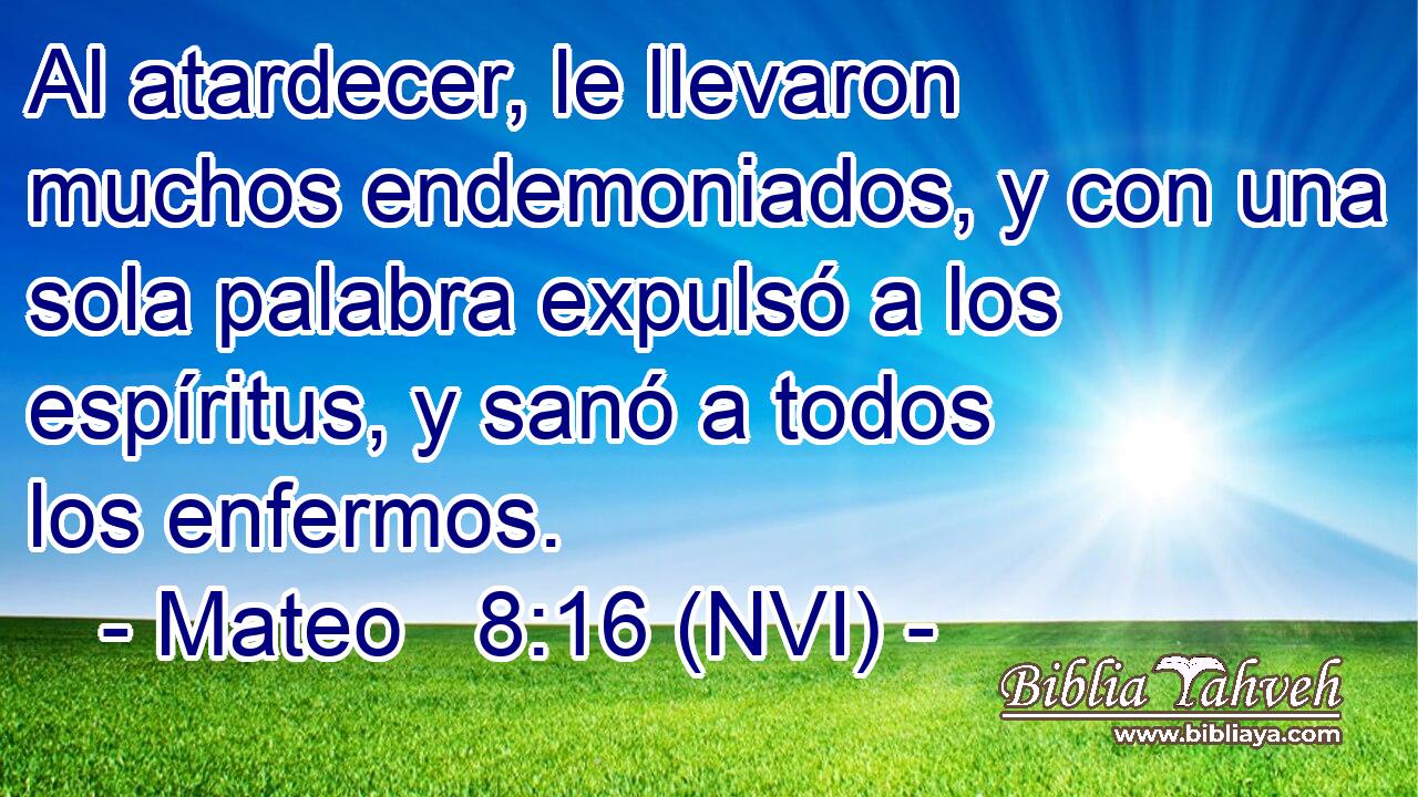  Al atardecer, le llevaron muchos endemoniados, y con una sola palabra expulsó a los espíritus, y sanó a todos los enfermos. 