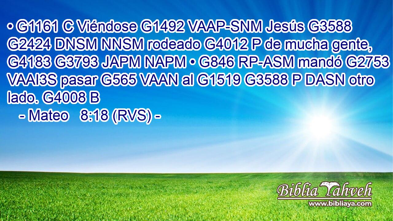 • G1161 C Viéndose G1492 VAAP-SNM Jesús G3588 G2424 DNSM NNSM rodeado G4012 P de mucha gente, G4183 G3793 JAPM NAPM • G846 RP-ASM mandó G2753 VAAI3S pasar G565 VAAN al G1519 G3588 P DASN otro lado. G4008 B 