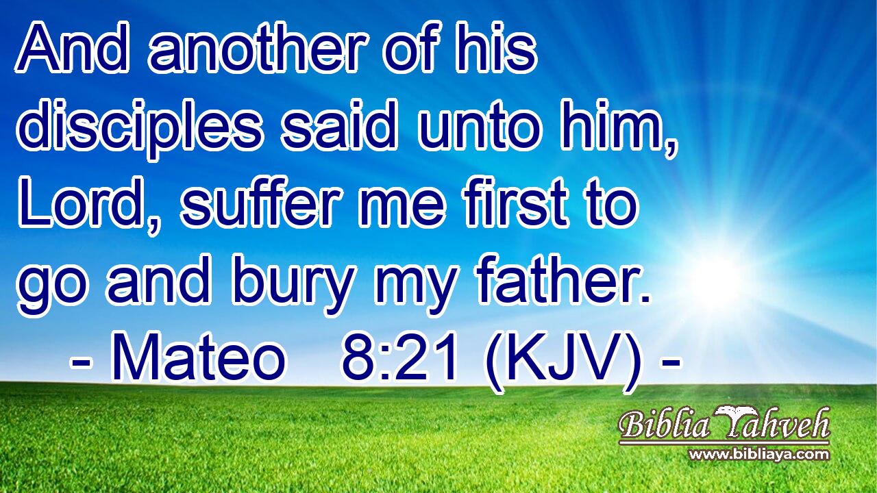 And another of his disciples said unto him, Lord, suffer me first to go and bury my father.