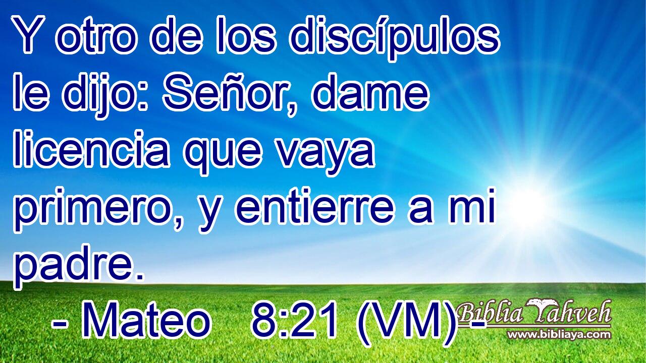  Y otro de los discípulos le dijo: Señor, dame licencia que vaya primero, y entierre a mi padre. 
