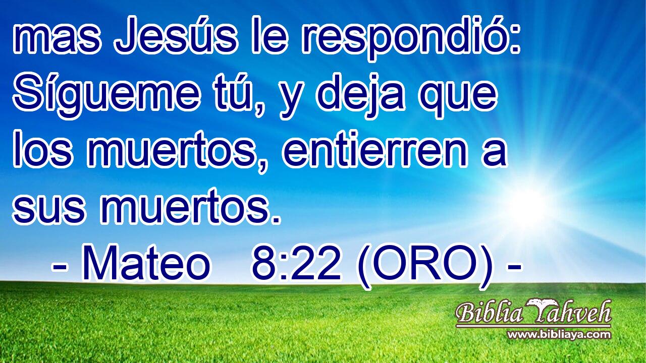  mas Jesús le respondió: Sígueme tú, y deja que los muertos, entierren a sus muertos. 